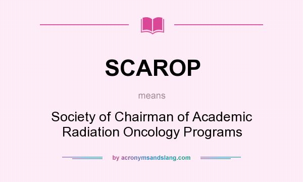 What does SCAROP mean? It stands for Society of Chairman of Academic Radiation Oncology Programs