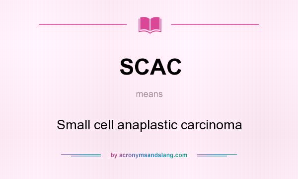What does SCAC mean? It stands for Small cell anaplastic carcinoma