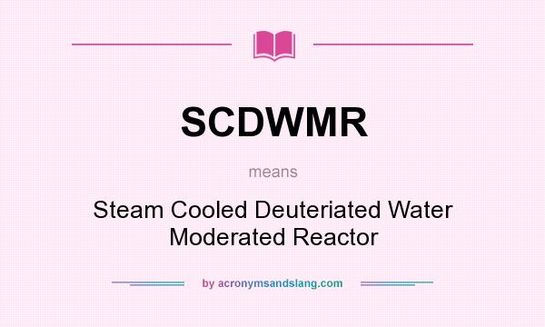 What does SCDWMR mean? It stands for Steam Cooled Deuteriated Water Moderated Reactor