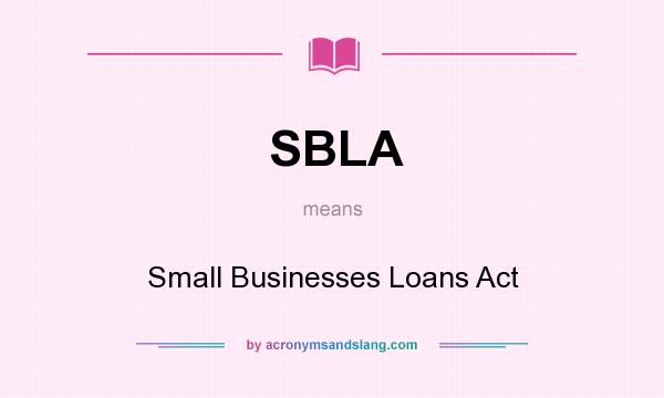 What does SBLA mean? It stands for Small Businesses Loans Act