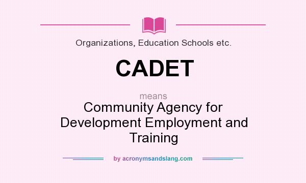 What does CADET mean? It stands for Community Agency for Development Employment and Training