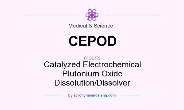 What does CEPOD mean? It stands for Catalyzed Electrochemical Plutonium Oxide Dissolution/Dissolver