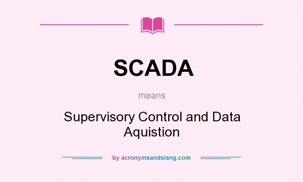 What does SCADA mean? It stands for Supervisory Control and Data Aquistion