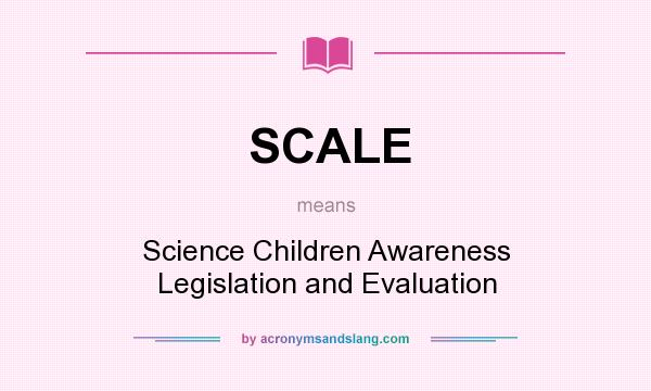 What does SCALE mean? It stands for Science Children Awareness Legislation and Evaluation