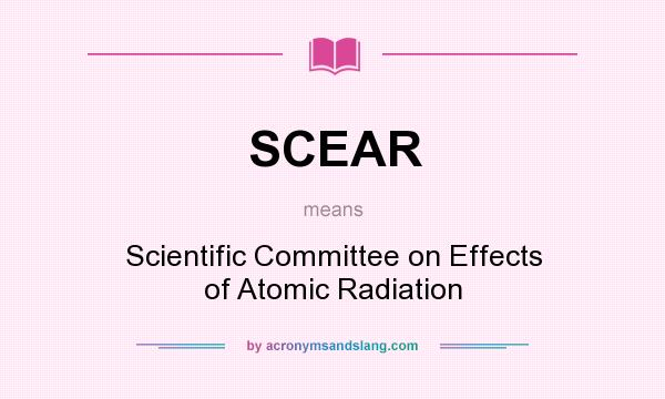 What does SCEAR mean? It stands for Scientific Committee on Effects of Atomic Radiation