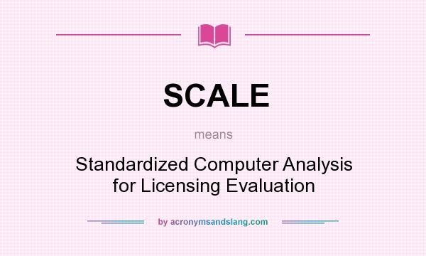 What does SCALE mean? It stands for Standardized Computer Analysis for Licensing Evaluation