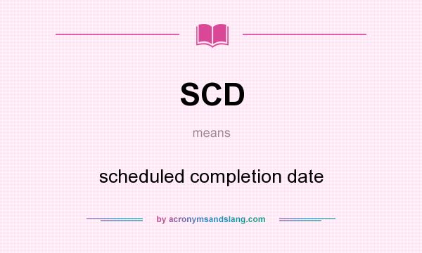 What does SCD mean? It stands for scheduled completion date