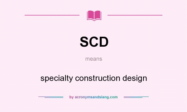 What does SCD mean? It stands for specialty construction design