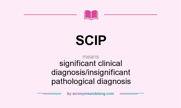 What does SCIP mean? It stands for significant clinical diagnosis/insignificant pathological diagnosis