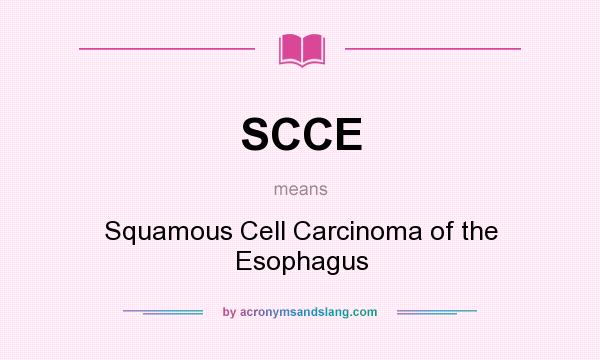 What does SCCE mean? It stands for Squamous Cell Carcinoma of the Esophagus