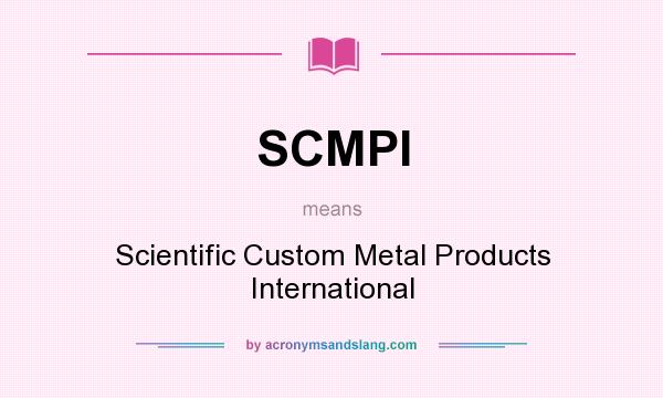 What does SCMPI mean? It stands for Scientific Custom Metal Products International