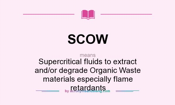 What does SCOW mean? It stands for Supercritical fluids to extract and/or degrade Organic Waste materials especially flame retardants