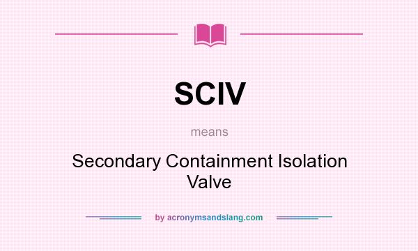 What does SCIV mean? It stands for Secondary Containment Isolation Valve