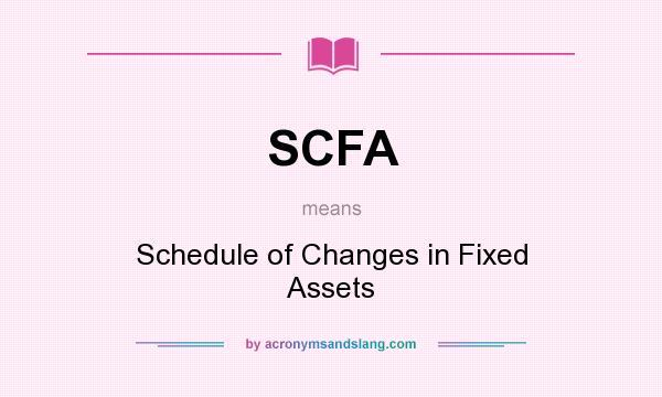 What does SCFA mean? It stands for Schedule of Changes in Fixed Assets