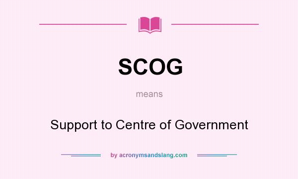 What does SCOG mean? It stands for Support to Centre of Government