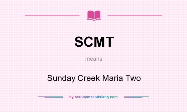What does SCMT mean? It stands for Sunday Creek Maria Two