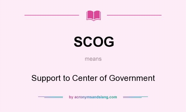 What does SCOG mean? It stands for Support to Center of Government