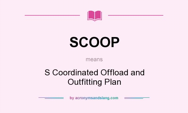 What does SCOOP mean? It stands for S Coordinated Offload and Outfitting Plan