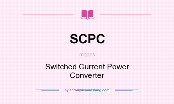 What does SCPC mean? It stands for Switched Current Power Converter