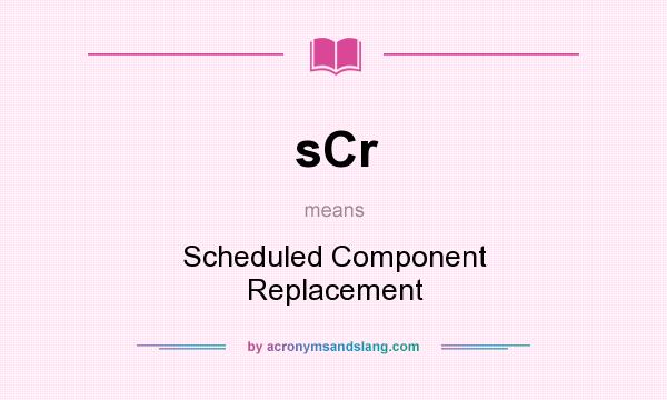 What does sCr mean? It stands for Scheduled Component Replacement