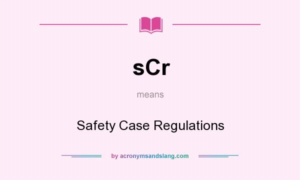 What does sCr mean? It stands for Safety Case Regulations