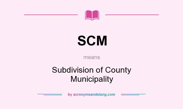 What does SCM mean? It stands for Subdivision of County Municipality