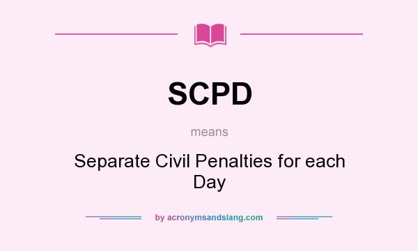 What does SCPD mean? It stands for Separate Civil Penalties for each Day