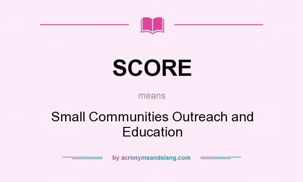 What does SCORE mean? It stands for Small Communities Outreach and Education