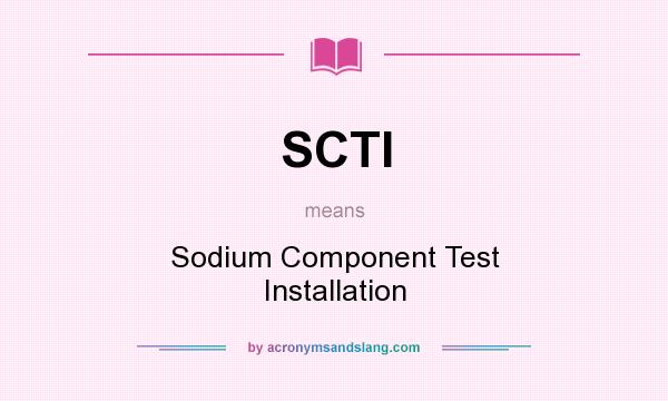 What does SCTI mean? It stands for Sodium Component Test Installation