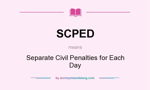 What does SCPED mean? It stands for Separate Civil Penalties for Each Day
