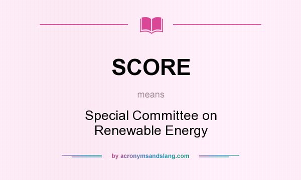 What does SCORE mean? It stands for Special Committee on Renewable Energy