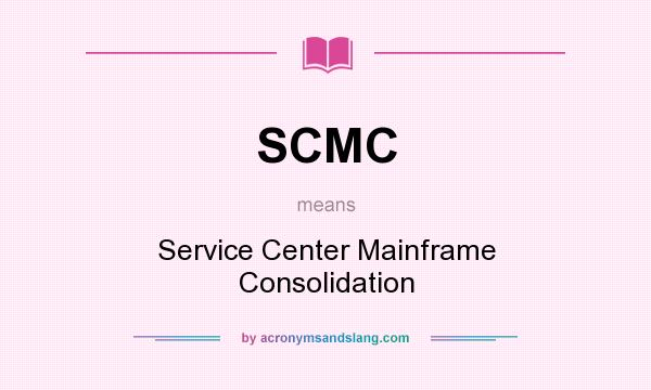 What does SCMC mean? It stands for Service Center Mainframe Consolidation