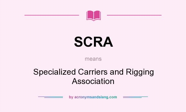 What does SCRA mean? It stands for Specialized Carriers and Rigging Association