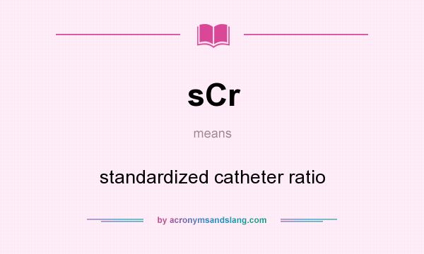 What does sCr mean? It stands for standardized catheter ratio