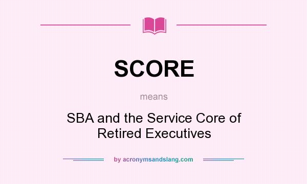 What does SCORE mean? It stands for SBA and the Service Core of Retired Executives