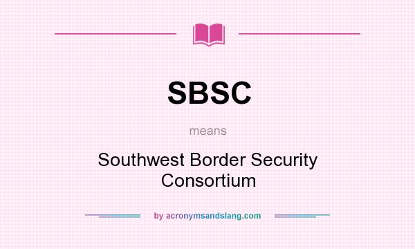 What does SBSC mean? It stands for Southwest Border Security Consortium