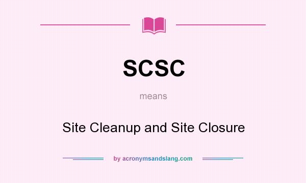 What does SCSC mean? It stands for Site Cleanup and Site Closure