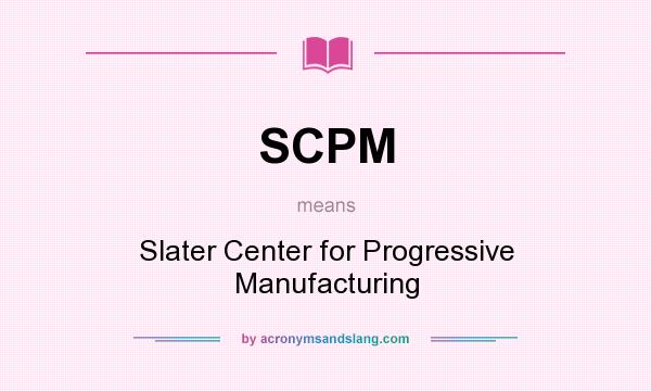 What does SCPM mean? It stands for Slater Center for Progressive Manufacturing