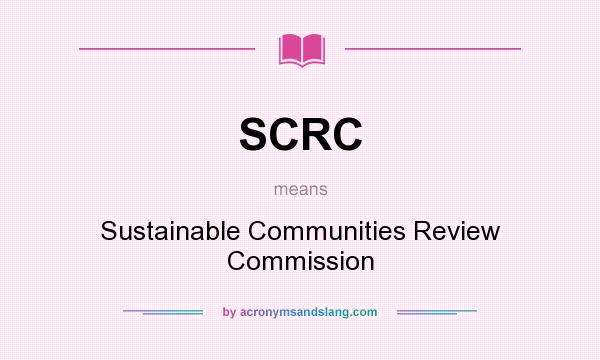 What does SCRC mean? It stands for Sustainable Communities Review Commission
