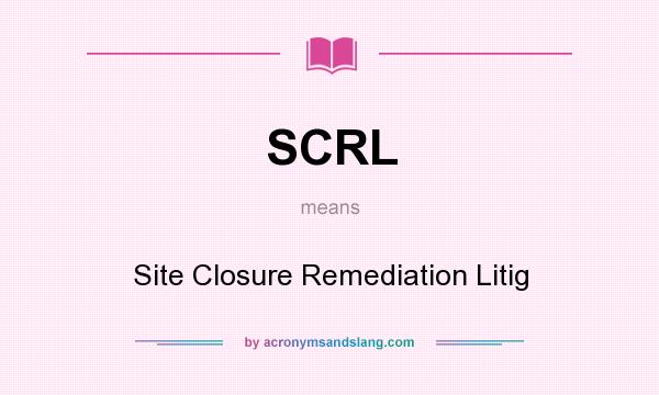 What does SCRL mean? It stands for Site Closure Remediation Litig