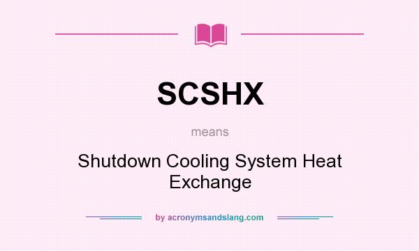 What does SCSHX mean? It stands for Shutdown Cooling System Heat Exchange