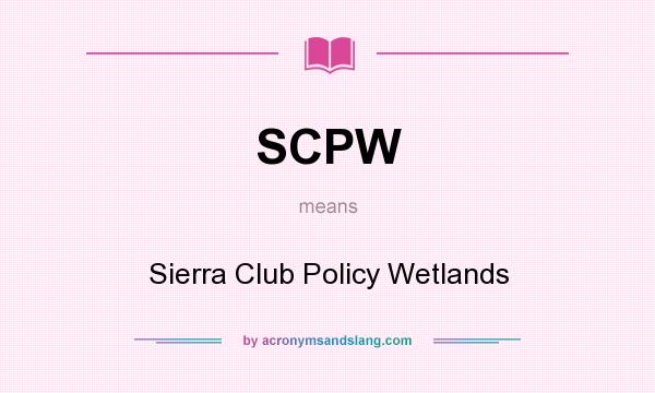 What does SCPW mean? It stands for Sierra Club Policy Wetlands