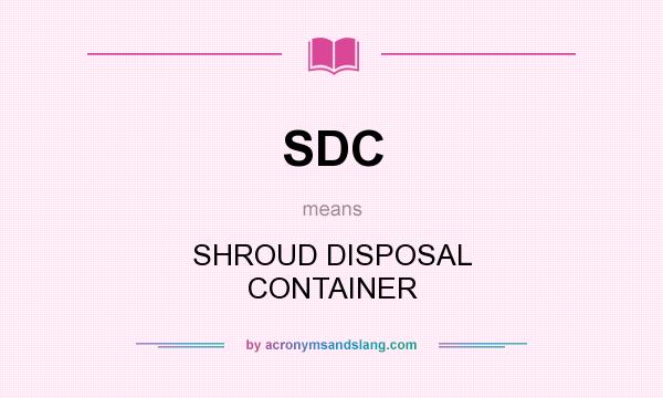 What does SDC mean? It stands for SHROUD DISPOSAL CONTAINER