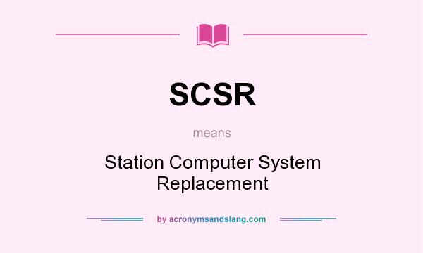 What does SCSR mean? It stands for Station Computer System Replacement