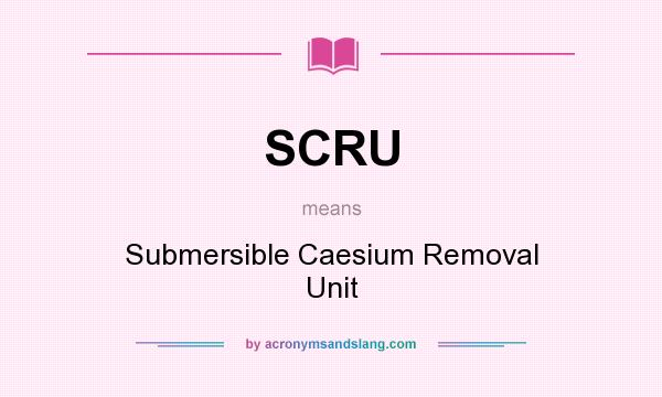 What does SCRU mean? It stands for Submersible Caesium Removal Unit