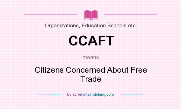 What does CCAFT mean? It stands for Citizens Concerned About Free Trade