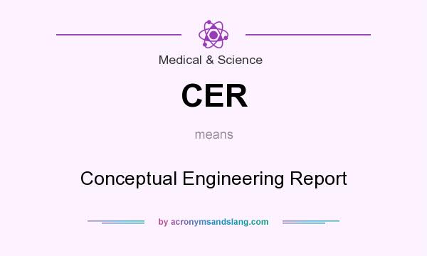 What does CER mean? It stands for Conceptual Engineering Report
