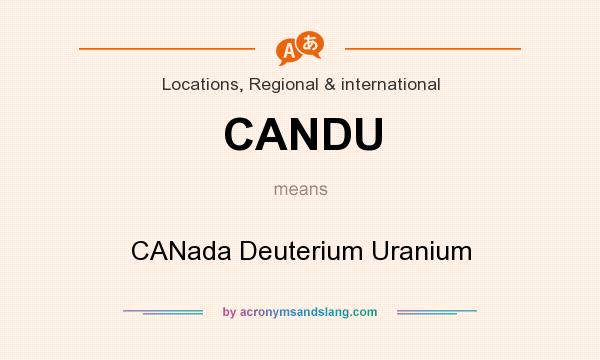What does CANDU mean? It stands for CANada Deuterium Uranium