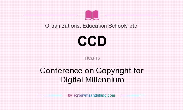 What does CCD mean? It stands for Conference on Copyright for Digital Millennium