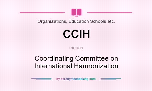 What does CCIH mean? It stands for Coordinating Committee on International Harmonization